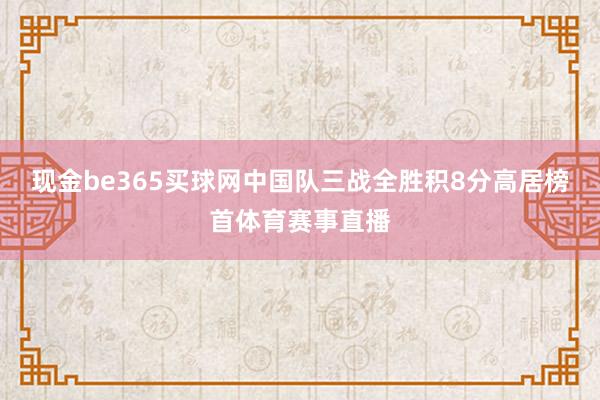 现金be365买球网中国队三战全胜积8分高居榜首体育赛事直播