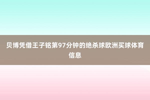 贝博凭借王子铭第97分钟的绝杀球欧洲买球体育信息