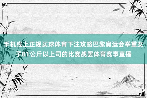 手机线上正规买球体育下注攻略巴黎奥运会举重女子81公斤以上司的比赛战罢体育赛事直播