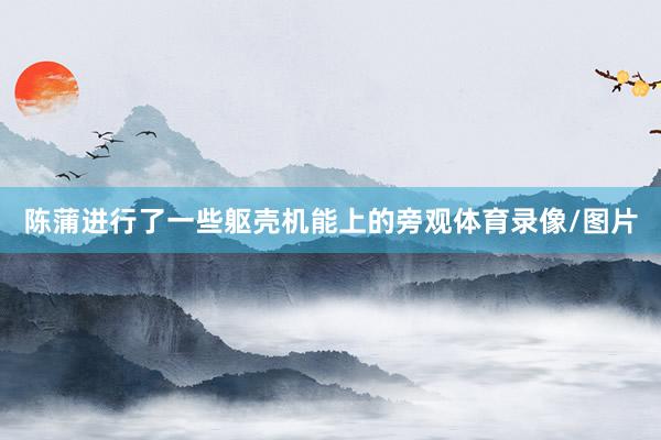 陈蒲进行了一些躯壳机能上的旁观体育录像/图片