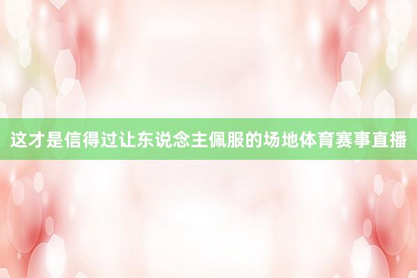 这才是信得过让东说念主佩服的场地体育赛事直播