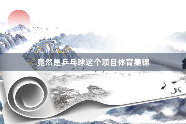 竟然是乒乓球这个项目体育集锦