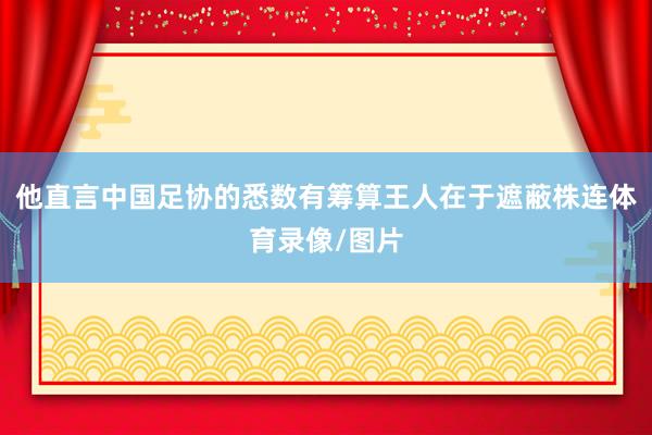 他直言中国足协的悉数有筹算王人在于遮蔽株连体育录像/图片