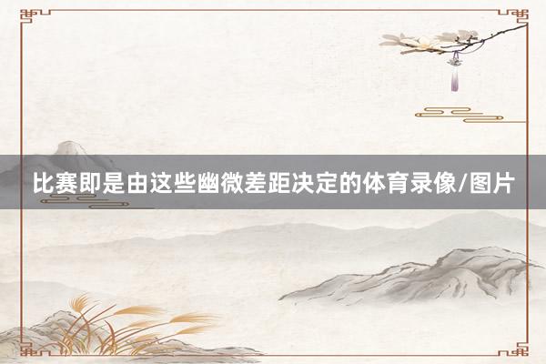 比赛即是由这些幽微差距决定的体育录像/图片