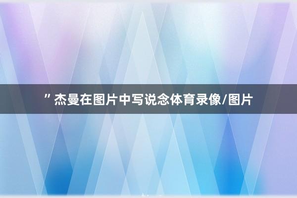 ”杰曼在图片中写说念体育录像/图片