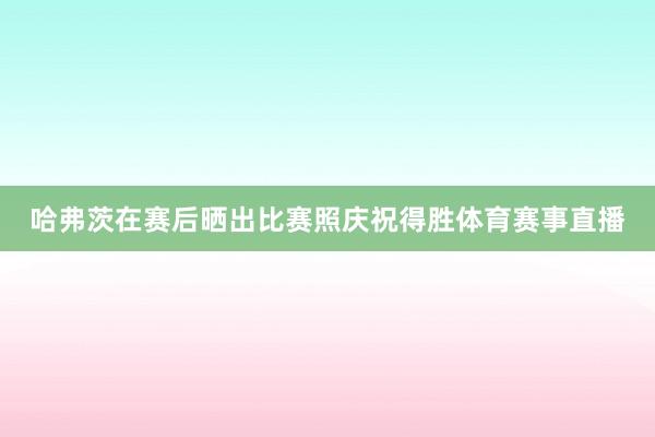 哈弗茨在赛后晒出比赛照庆祝得胜体育赛事直播