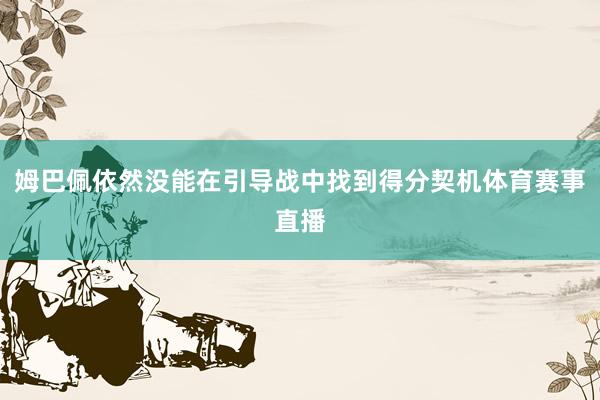 姆巴佩依然没能在引导战中找到得分契机体育赛事直播