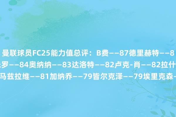 曼联球员FC25能力值总评：B费——87德里赫特——84利桑德罗——84卡塞米罗——84奥纳纳——83达洛特——82卢克-肖——82拉什福德——81乌加特——81马兹拉维——81加纳乔——79皆尔克泽——79埃里克森——78约罗——78霍伊伦——78芒特——78林德洛夫——78安东尼——77梅努——77巴因迪尔——76马拉西亚——76阿玛德——75埃文斯——74希顿——70惠特利——64戈尔——6