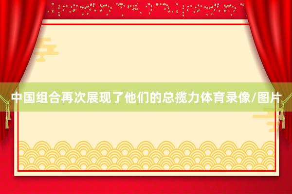 中国组合再次展现了他们的总揽力体育录像/图片