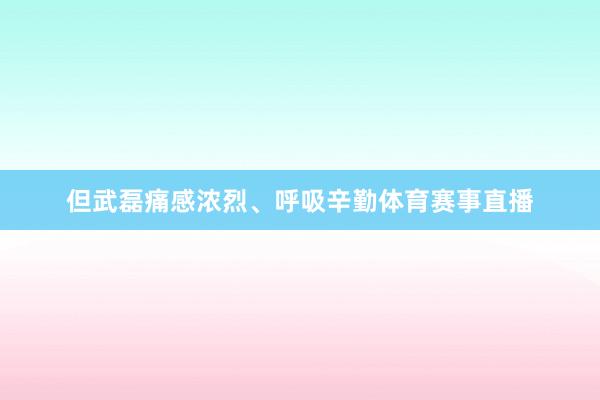 但武磊痛感浓烈、呼吸辛勤体育赛事直播