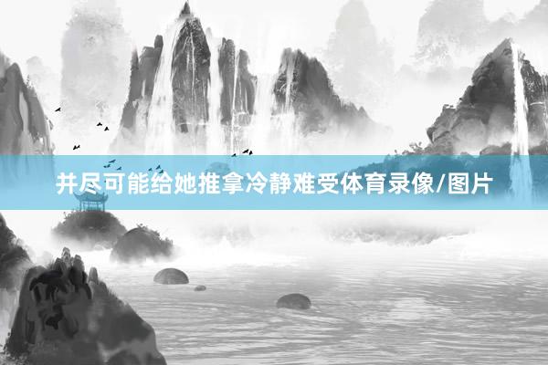 并尽可能给她推拿冷静难受体育录像/图片