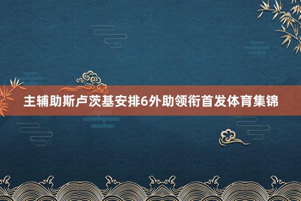 主辅助斯卢茨基安排6外助领衔首发体育集锦