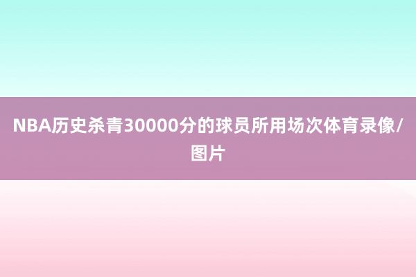 NBA历史杀青30000分的球员所用场次体育录像/图片
