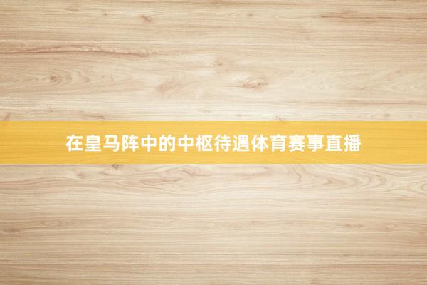 在皇马阵中的中枢待遇体育赛事直播