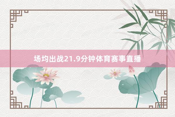 场均出战21.9分钟体育赛事直播