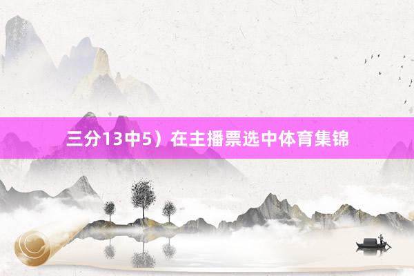 三分13中5）在主播票选中体育集锦
