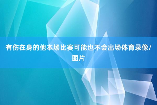 有伤在身的他本场比赛可能也不会出场体育录像/图片