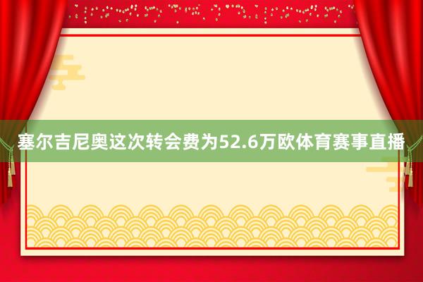 塞尔吉尼奥这次转会费为52.6万欧体育赛事直播