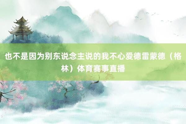 也不是因为别东说念主说的我不心爱德雷蒙德(格林)体育赛事直播