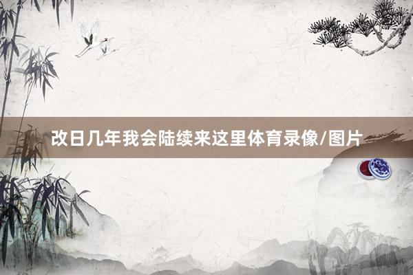 改日几年我会陆续来这里体育录像/图片