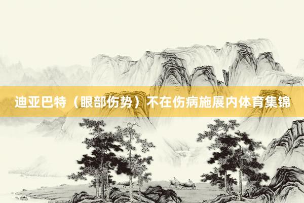 迪亚巴特（眼部伤势）不在伤病施展内体育集锦