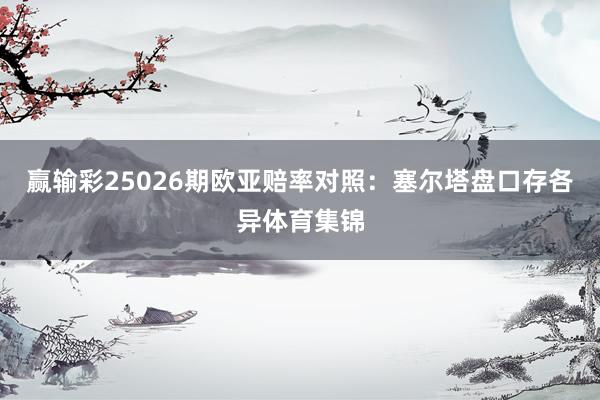 赢输彩25026期欧亚赔率对照:塞尔塔盘口存各异体育集锦