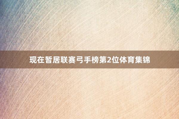 现在暂居联赛弓手榜第2位体育集锦
