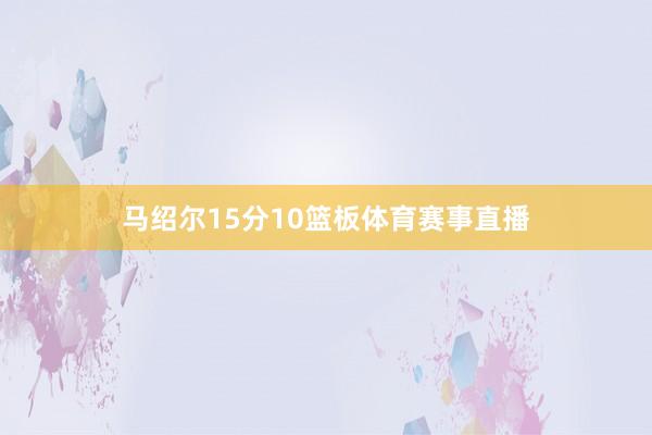 马绍尔15分10篮板体育赛事直播