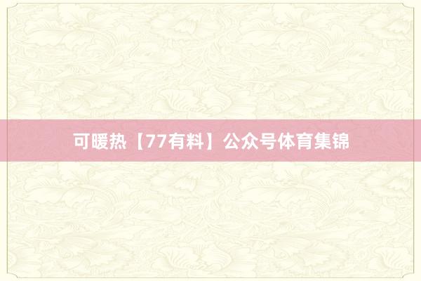 可暖热【77有料】公众号体育集锦