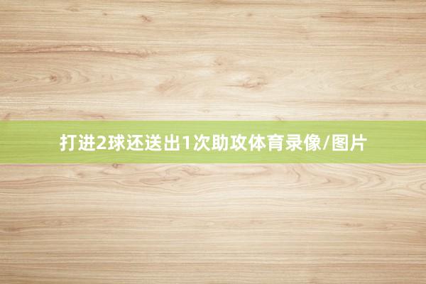 打进2球还送出1次助攻体育录像/图片