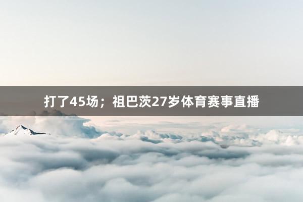 打了45场；祖巴茨27岁体育赛事直播