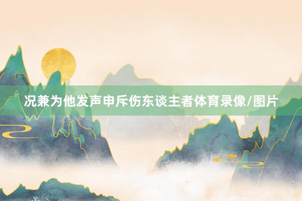 况兼为他发声申斥伤东谈主者体育录像/图片