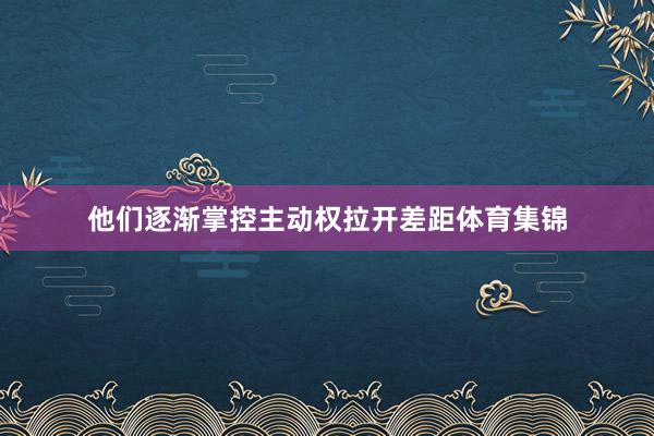 他们逐渐掌控主动权拉开差距体育集锦