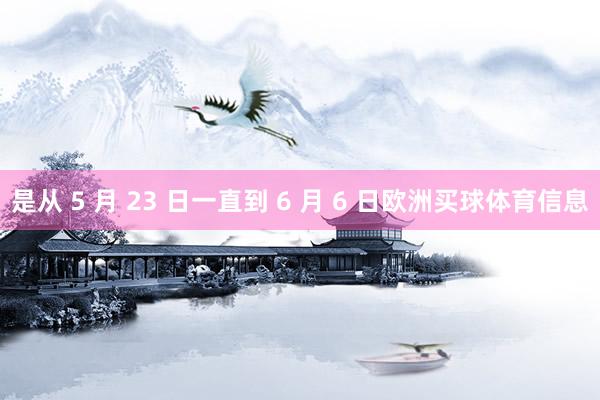是从 5 月 23 日一直到 6 月 6 日欧洲买球体育信息
