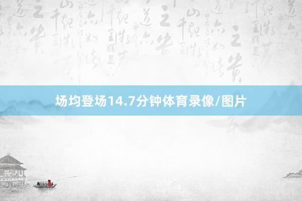 场均登场14.7分钟体育录像/图片