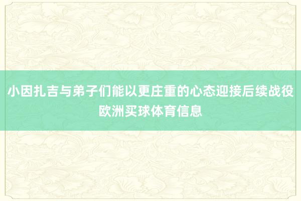 小因扎吉与弟子们能以更庄重的心态迎接后续战役欧洲买球体育信息