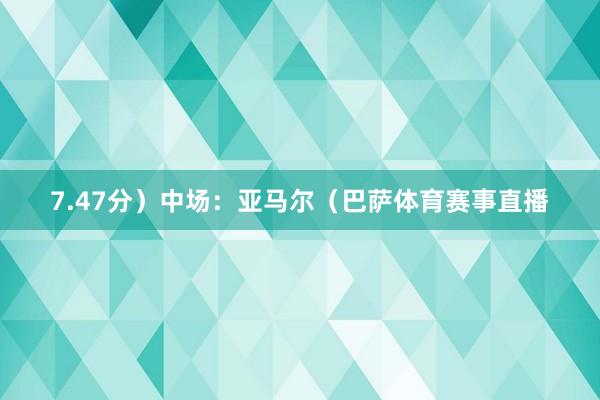 7.47分）中场：亚马尔（巴萨体育赛事直播
