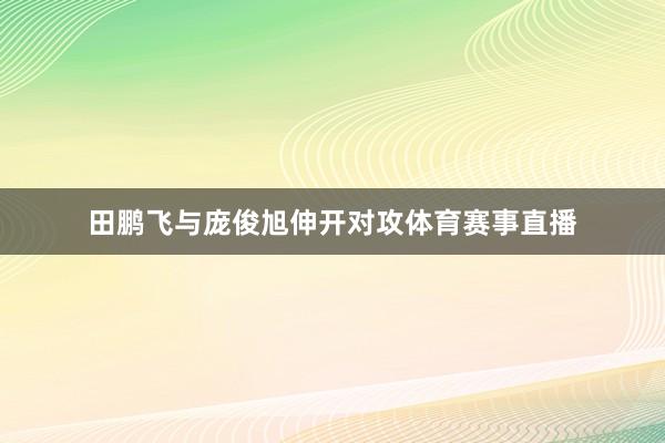 田鹏飞与庞俊旭伸开对攻体育赛事直播