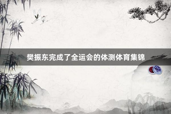 樊振东完成了全运会的体测体育集锦