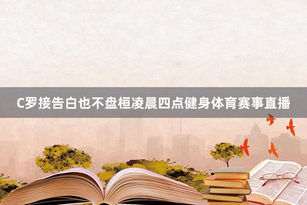 C罗接告白也不盘桓凌晨四点健身体育赛事直播