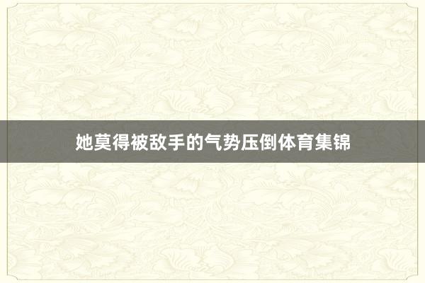 她莫得被敌手的气势压倒体育集锦