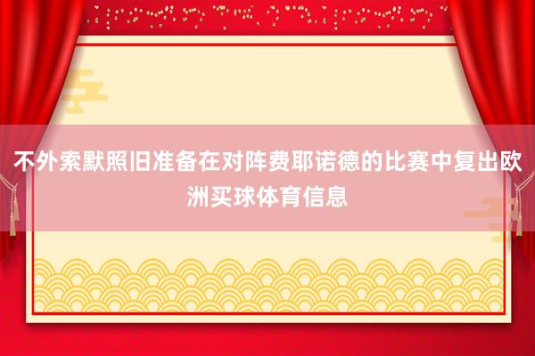 不外索默照旧准备在对阵费耶诺德的比赛中复出欧洲买球体育信息