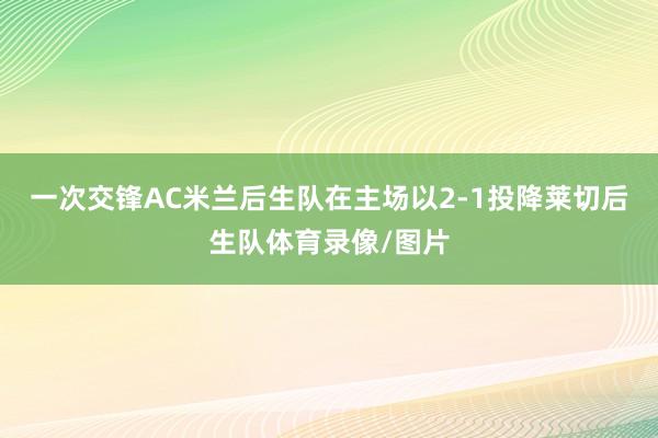 一次交锋AC米兰后生队在主场以2-1投降莱切后生队体育录像/图片